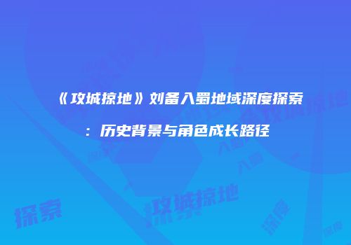 《攻城掠地》刘备入蜀地域深度探索：历史背景与角色成长路径