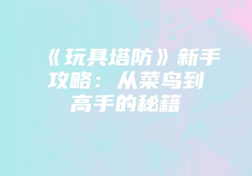 《玩具塔防》新手攻略：从菜鸟到高手的秘籍