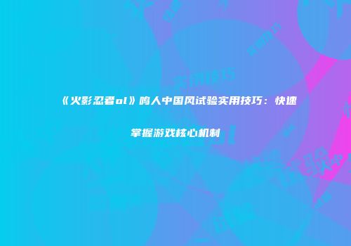 《火影忍者ol》鸣人中国风试验实用技巧：快速掌握游戏核心机制