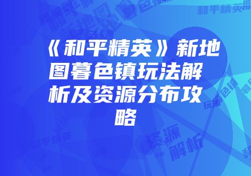 《和平精英》新地图暮色镇玩法解析及资源分布攻略