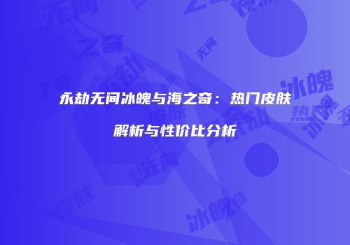 永劫无间冰魄与海之奇：热门皮肤解析与性价比分析