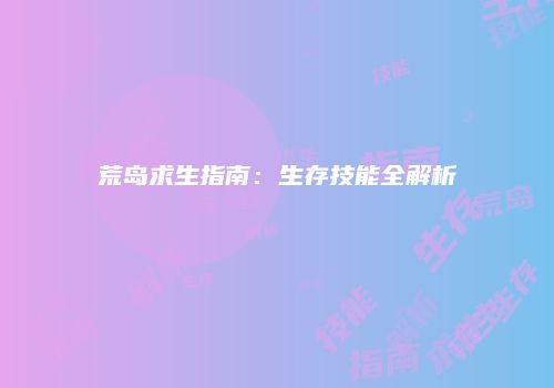 荒岛求生指南：生存技能全解析
