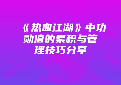 《热血江湖》中功勋值的累积与管理技巧分享