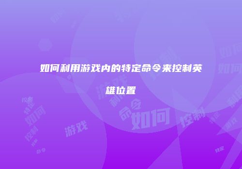 如何利用游戏内的特定命令来控制英雄位置