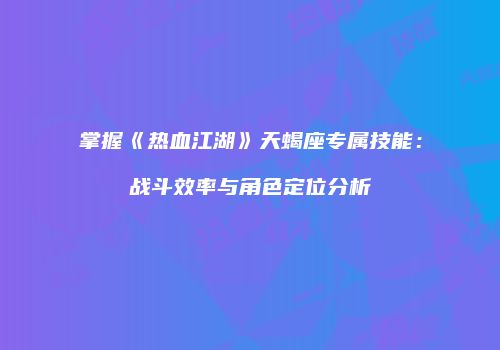 掌握《热血江湖》天蝎座专属技能：战斗效率与角色定位分析