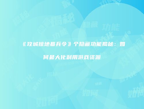《攻城掠地幕兵令》个隐藏功能揭秘：如何最大化利用游戏资源