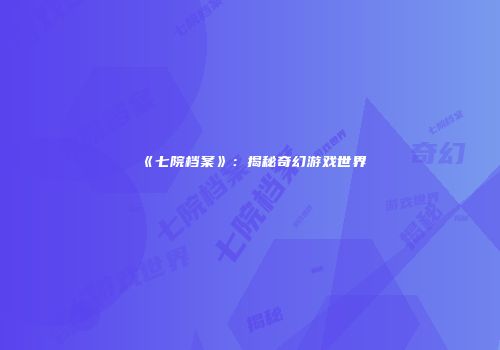 《七院档案》：揭秘奇幻游戏世界