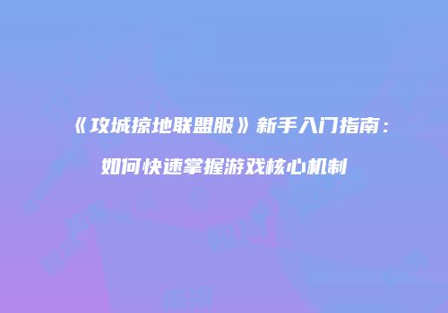 《攻城掠地联盟服》新手入门指南：如何快速掌握游戏核心机制