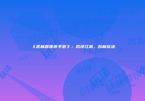 《武林群侠传手游》：沉浸江湖，创新玩法