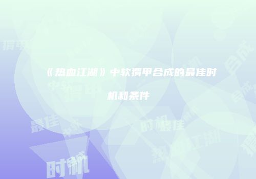《热血江湖》中软猬甲合成的最佳时机和条件