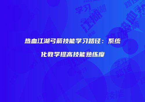 热血江湖弓箭技能学习路径：系统化教学提高技能熟练度