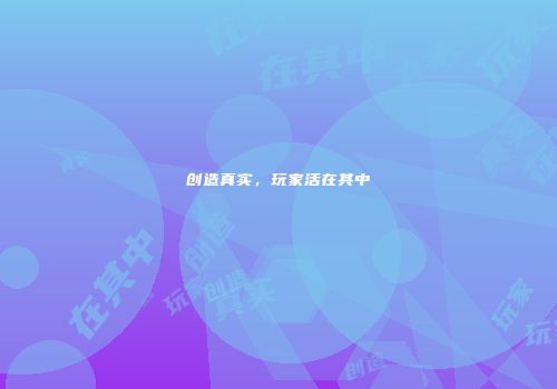 创造真实，玩家活在其中