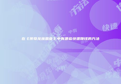 在《传奇龙族霸业》中有哪些快速赚钱的方法