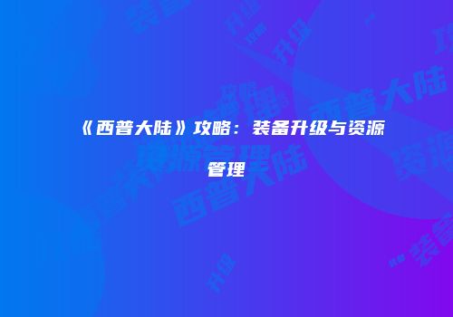 《西普大陆》攻略：装备升级与资源管理
