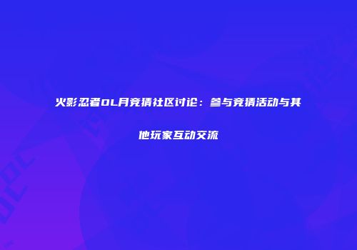火影忍者OL月竞猜社区讨论：参与竞猜活动与其他玩家互动交流