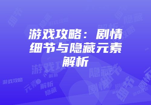 游戏攻略：剧情细节与隐藏元素解析