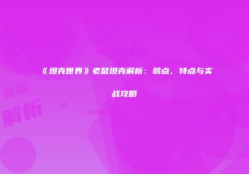 《坦克世界》老鼠坦克解析：弱点、特点与实战攻略