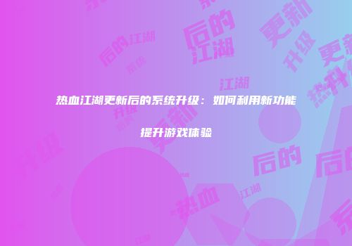 热血江湖更新后的系统升级：如何利用新功能提升游戏体验