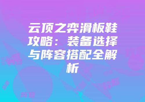 云顶之弈滑板鞋攻略：装备选择与阵容搭配全解析