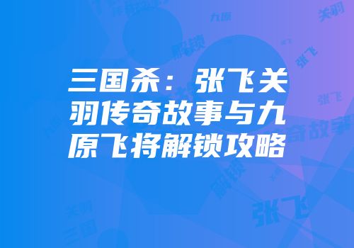 三国杀：张飞关羽传奇故事与九原飞将解锁攻略