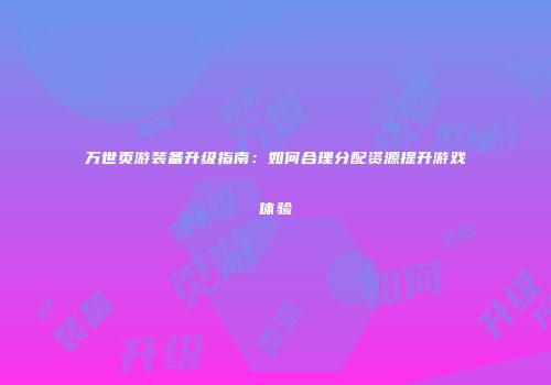 万世页游装备升级指南：如何合理分配资源提升游戏体验
