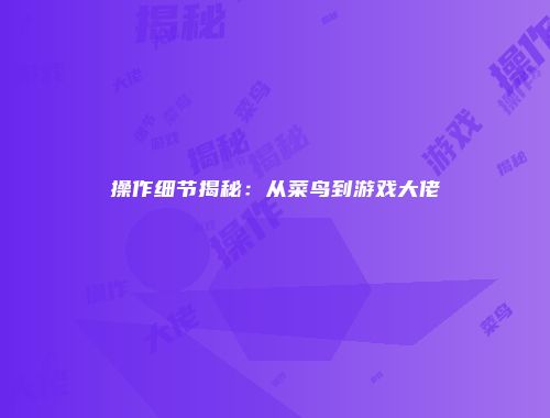 操作细节揭秘：从菜鸟到游戏大佬