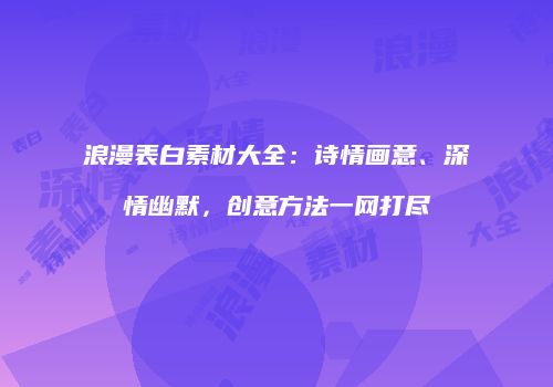 浪漫表白素材大全：诗情画意、深情幽默，创意方法一网打尽