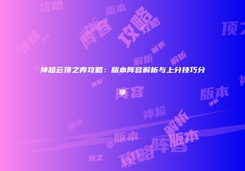 神超云顶之弈攻略：版本阵容解析与上分技巧分享