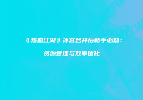 《热血江湖》冰宫合并后新手必知：资源管理与效率优化
