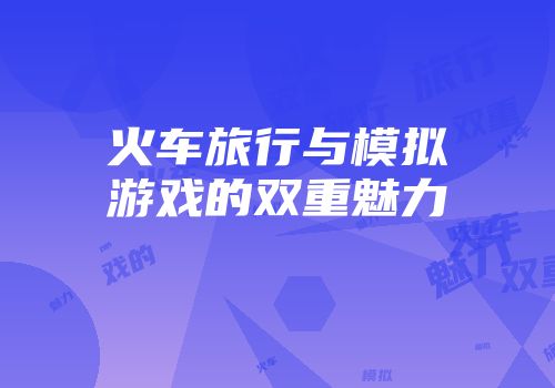 火车旅行与模拟游戏的双重魅力