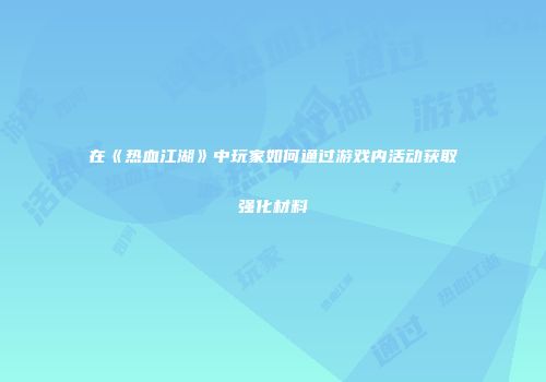 在《热血江湖》中玩家如何通过游戏内活动获取强化材料