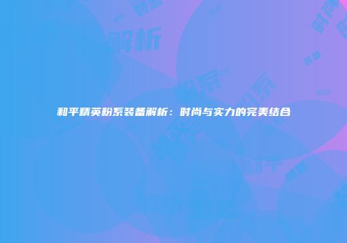 和平精英粉系装备解析：时尚与实力的完美结合