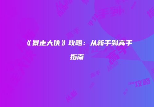 《暴走大侠》攻略：从新手到高手指南