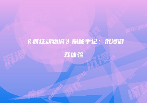 《疯狂动物城》探秘手记：沉浸游戏体验
