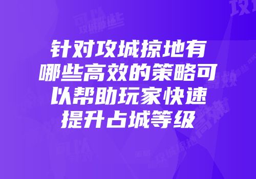 针对攻城掠地有哪些高效的策略可以帮助玩家快速提升占城等级