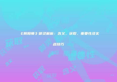《阴阳师》御灵解析：含义、获取、重要性及实战技巧
