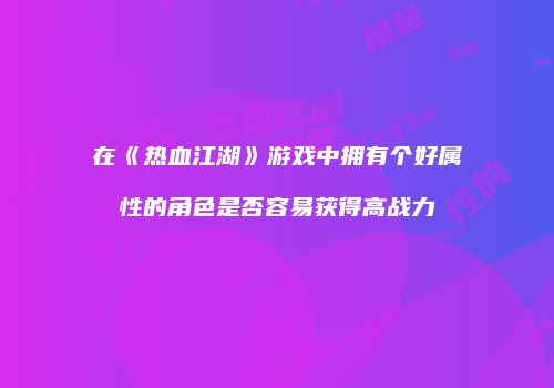 在《热血江湖》游戏中拥有个好属性的角色是否容易获得高战力