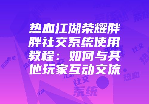 热血江湖荣耀胖胖社交系统使用教程：如何与其他玩家互动交流