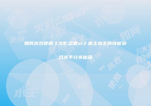 如何高效使用《火影忍者ol》赤土水主的技能游戏高手分享秘籍