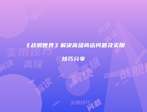 《战舰世界》解决高级商店问题及实用技巧分享