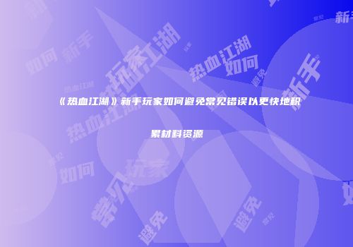 《热血江湖》新手玩家如何避免常见错误以更快地积累材料资源