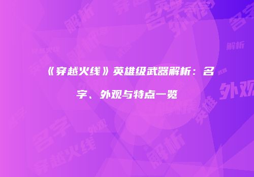 《穿越火线》英雄级武器解析：名字、外观与特点一览