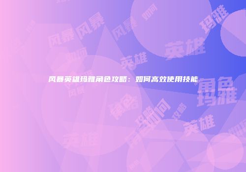风暴英雄玛雅角色攻略：如何高效使用技能