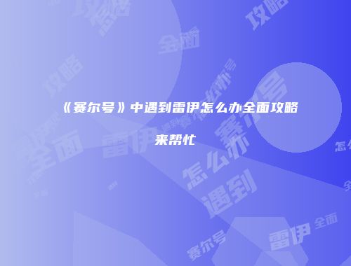 《赛尔号》中遇到雷伊怎么办全面攻略来帮忙