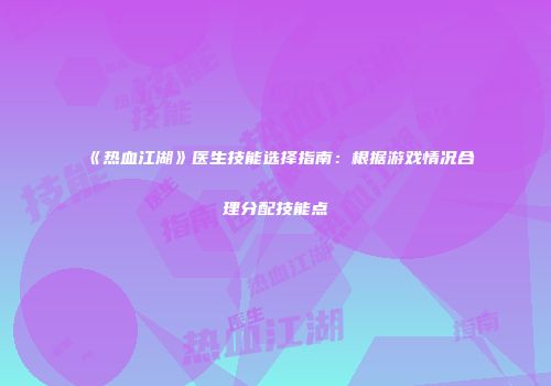 《热血江湖》医生技能选择指南：根据游戏情况合理分配技能点