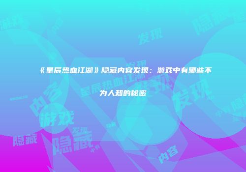 《星辰热血江湖》隐藏内容发现：游戏中有哪些不为人知的秘密