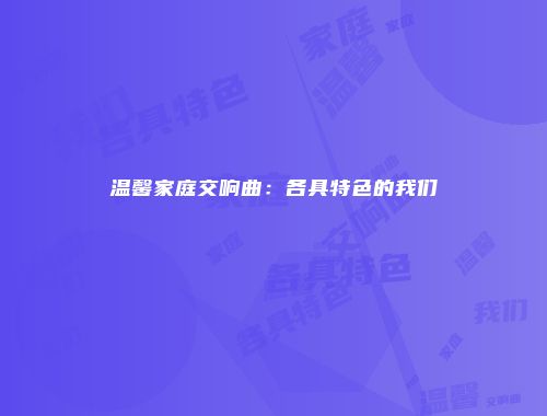 温馨家庭交响曲：各具特色的我们