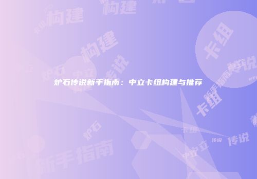炉石传说新手指南：中立卡组构建与推荐