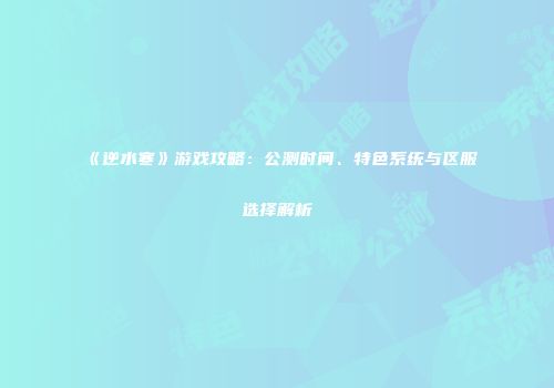 《逆水寒》游戏攻略：公测时间、特色系统与区服选择解析