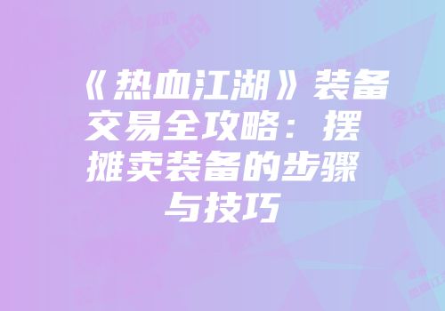 《热血江湖》装备交易全攻略：摆摊卖装备的步骤与技巧